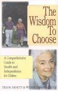 The Wisdom to Choose: A Comprehensive Guide to Health and Independence for Elders - Arnett, Dixon; Chan, Wende Dawson
