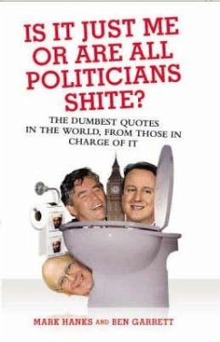 Is It Just Me or Are All Politicians Shite?: The Dumbest Quotes in the World, by Those in Charge of It - Hanks, Mark; Garrett, Ben