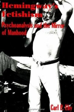 Hemingway's Fetishism: Psychoanalysis and the Mirror of Manhood - Eby, Carl P.