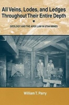 All Veins, Lodes, and Ledges Throughout Their Entire Depth: Geology and the Apex Law in Utah Mines - Parry, William T.