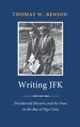 Writing JFK: Presidential Rhetoric and the Press in the Bay of Pigs Crisis - Benson, Thomas W.