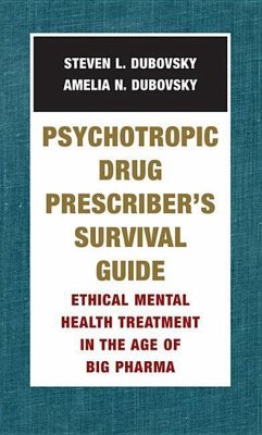 Psychotropic Drug Prescriber's Survival Guide: Ethical Mental Health Treatment in the Age of Big Pharma - Dubovsky, Amelia N.; Dubovsky, Steven L.
