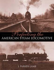 Perfecting the American Steam Locomotive - Lamb, J Parker