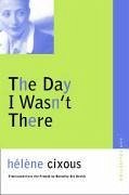 The Day I Wasn't There - Cixous, Helene