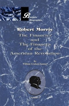 Robert Morris: Volume I, the Financier and the Finances of the American Revolution - Sumner, William Graham