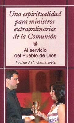 Una Espiritualidad Para Ministros Extraordinarios de la Comunión: Al Servicio del Pueblo de Dios - Gaillardetz, Richard