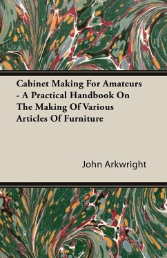 Cabinet Making for Amateurs - A Practical Handbook on the Making of Various Articles of Furniture - Arkwright, John P.