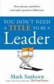 You Don't Need a Title to Be a Leader: How Anyone, Anywhere, Can Make a Positive Difference. Mark Sanborn