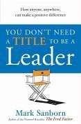 You Don't Need a Title to Be a Leader: How Anyone, Anywhere, Can Make a Positive Difference. Mark Sanborn - Sanborn, Mark