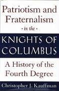 Patriotism and Fraternalism in the Knights of Columbus: A History of the Fourth Degree - Kauffman, Christopher J.