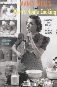 Manly Meals and Mom's Home Cooking: Cookbooks and Gender in Modern America - Neuhaus, Jessamyn