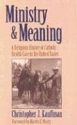 Ministry & Meaning: A Religious History of Catholic Health Care in the United States - Kauffman, Christopher J.; Marty, Martin E.