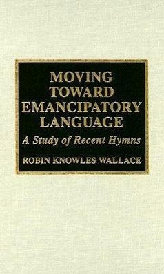 Moving Toward Emancipatory Language: A Study of Recent Hymns - Wallace, Rev Robin Knowles; Leaver, Robin; Elkins, Heather Murray