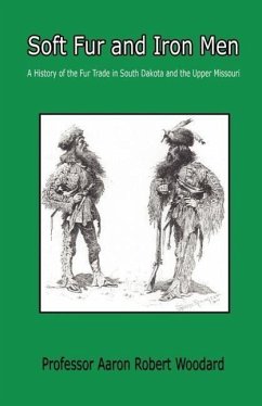 Soft Fur and Iron Men - A History of the Fur Trade in South Dakota and the Upper Missouri - Woodard, Aaron Robert