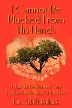 I Cannot Be Plucked From His Hands: I Shall Not Die, But Live And Declare The Works Of The Lord - Bullock, Ada B.