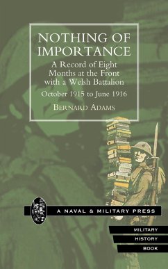 NOTHING OF IMPORTANCE. A Record of Eight Months at the Front with a Welsh Battalion October 1915 to June 1916 - Adams, Bernard