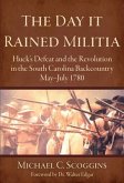 The Day It Rained Militia: Huck's Defeat and the Revolution in the South Carolina Backcountry May-July 1780