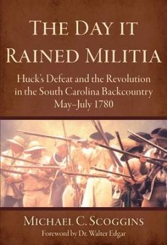 The Day It Rained Militia: Huck's Defeat and the Revolution in the South Carolina Backcountry May-July 1780 - Scoggins, Michael C.