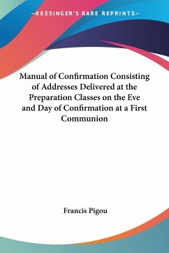 Manual of Confirmation Consisting of Addresses Delivered at the Preparation Classes on the Eve and Day of Confirmation at a First Communion - Pigou, Francis