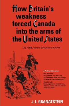How Britain's Economic, Political, and Military Weakness Forced Canada Into the Arms of the United States - Granatstein, J L
