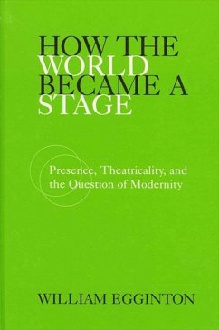 How the World Became a Stage: Presence, Theatricality, and the Question of Modernity - Egginton, William