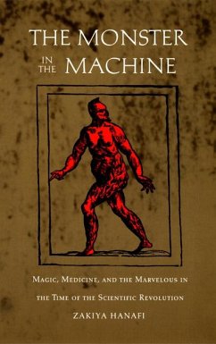 The Monster in the Machine: Magic, Medicine, and the Marvelous in the Time of the Scientific Revolution - Hanafi, Zakiya