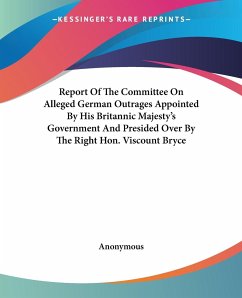 Report Of The Committee On Alleged German Outrages Appointed By His Britannic Majesty's Government And Presided Over By The Right Hon. Viscount Bryce