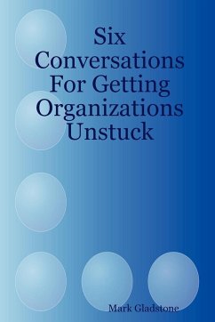 Six Conversations for Getting Organizations Unstuck - Gladstone, Mark