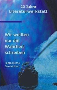 Wir wollten nur die Wahrheit schreiben - Autoren der Literaturwerkstatt Biberach