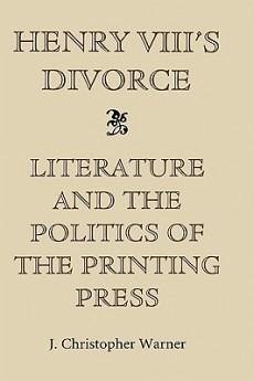 Henry VIII's Divorce: Literature and the Politics of the Printing Press - Warner, J Christopher