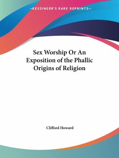 Sex Worship Or An Exposition of the Phallic Origins of Religion - Howard, Clifford