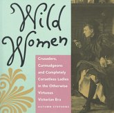 Wild Women: Crusaders, Curmudgeons, and Completely Corsetless Ladies in the Otherwise Virtuous Victorian Era (for Fans of Women of Wild Women: Crusaders, Curmudgeons, and Completely Corsetless Ladies in the Otherwise Virtuous Victorian Era (for Fans of Women of