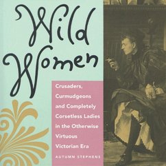 Wild Women: Crusaders, Curmudgeons, and Completely Corsetless Ladies in the Otherwise Virtuous Victorian Era (for Fans of Women of - Stephens, Autumn
