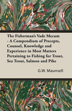 The Fisherman's Vade Mecum - A Compendium of Precepts, Counsel, Knowledge and Experience in Most Matters Pertaining to Fishing for Trout, Sea Trout, Salmon and Pike - Maunsell, G. W.