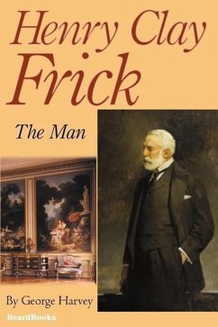 Henry Clay Frick: The Man - Harvey, George