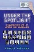 Under the Spotlight: Conversations with 17 Leading Irish Journalists - Greene, Roger