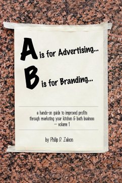 A is for Advertising... B is for Branding - A Hands-On Guide to Improved Profits through Marketing your Kitchen & Bath Business - Volume 1 - Zaleon, Philip