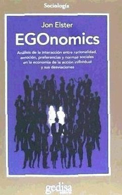 Egonomics : análisis de la interacción entre racionalidad, emoción, preferencias y normas sociales en la economía de la acción individual y sus desviaciones - Elster, Jon