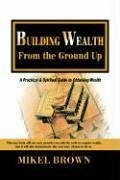 Building Wealth from the Ground Up - Brown, Mikel