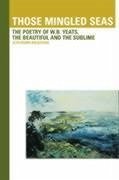 Those Mingled Seas: The Poetry of W.B.Yeats, the Beautiful and the Sublime: The Poetry of W.B.Yeats, the Beautiful and the Sublime - Holdridge, Jefferson