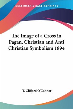 The Image of a Cross in Pagan, Christian and Anti Christian Symbolism 1894 - O'Connor, T. Clifford