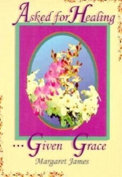 Asked for Healing . . . Given Grace - James, Margaret