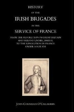 HISTORY OF THE IRISH BRIGADES IN THE SERVICE OF FRANCE FROM THE REVOLUTION IN GREAT BRITAIN AND IRELAND UNDER JAMES II, TO THE REVOLUTION IN FRANCE UNDER LOUIS XVI - John Cornelius O'Callaghan