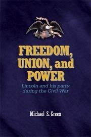 Freedom, Union, and Power: Lincoln and His Party in the Civil War - Green, Michael