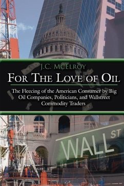 For The Love of Oil: The Fleecing of the American Consumer by Big Oil Companies, Politicians, and Wallstreet Commodity Traders