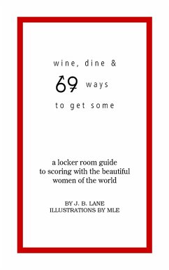 Wine, Dine and 69 Ways to Get Some: A Locker Room Guide to Scoring with the Beautiful Women of the World - Lane, J. B.