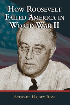 How Roosevelt Failed America in World War II - Ross, Stewart Halsey