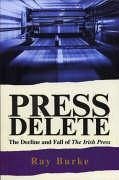 Press Delete: The Decline and Fall of the Irish Press - Burke, Ray, PH. D.