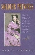 Soldier Princess: The Life and Legend of Agnes Salm-Salm in North America, 1861-1867 - Coffey, David