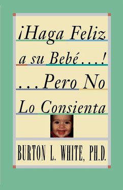 Haga Feliz a Su Bebe...Pero No Lo Consienta (Raising a Happy, Unspoiled Child) - White, Burton L.